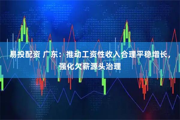 易投配资 广东：推动工资性收入合理平稳增长，强化欠薪源头治理