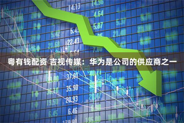 粤有钱配资 吉视传媒：华为是公司的供应商之一