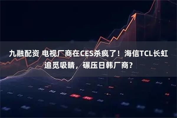 九融配资 电视厂商在CES杀疯了！海信TCL长虹追觅吸睛，碾压日韩厂商？
