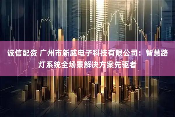 诚信配资 广州市新威电子科技有限公司：智慧路灯系统全场景解决方案先驱者