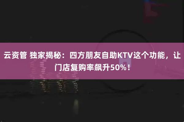 云资管 独家揭秘：四方朋友自助KTV这个功能，让门店复购率飙升50%！