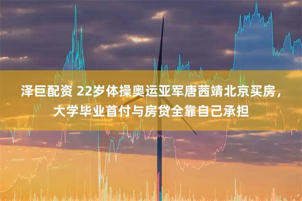 泽巨配资 22岁体操奥运亚军唐茜靖北京买房，大学毕业首付与房贷全靠自己承担