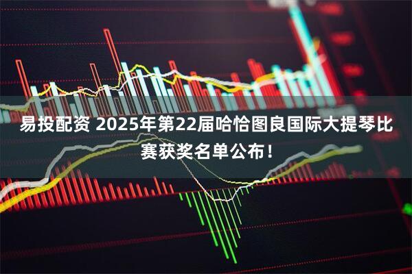 易投配资 2025年第22届哈恰图良国际大提琴比赛获奖名单公布！