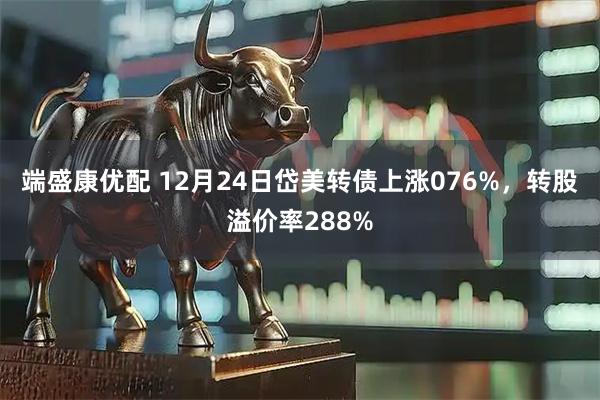 端盛康优配 12月24日岱美转债上涨076%，转股溢价率288%