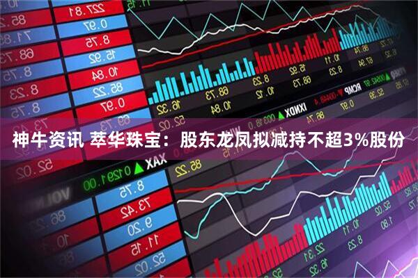 神牛资讯 萃华珠宝：股东龙凤拟减持不超3%股份