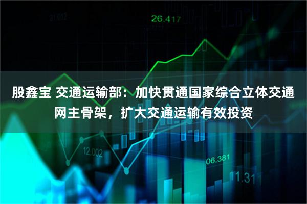 股鑫宝 交通运输部：加快贯通国家综合立体交通网主骨架，扩大交通运输有效投资