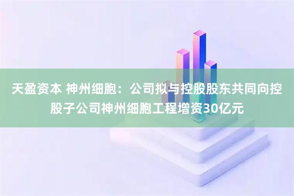 天盈资本 神州细胞：公司拟与控股股东共同向控股子公司神州细胞工程增资30亿元