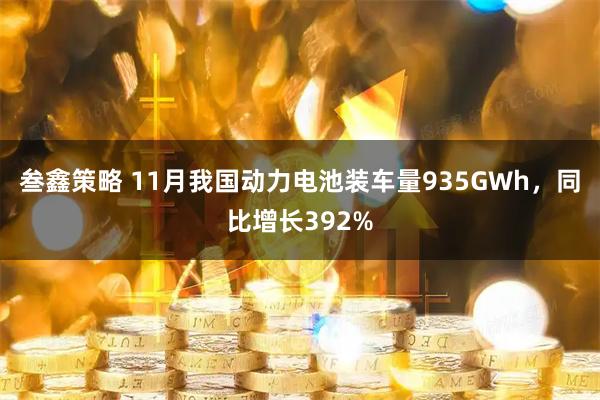 叁鑫策略 11月我国动力电池装车量935GWh，同比增长392%