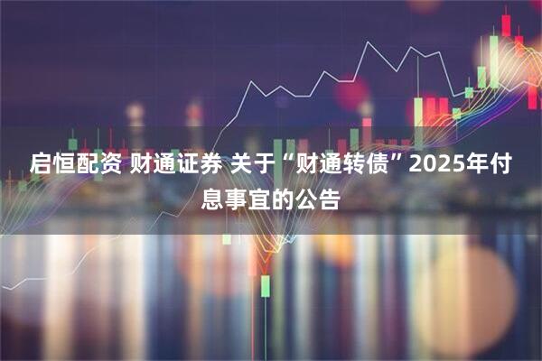 启恒配资 财通证券 关于“财通转债”2025年付息事宜的公告