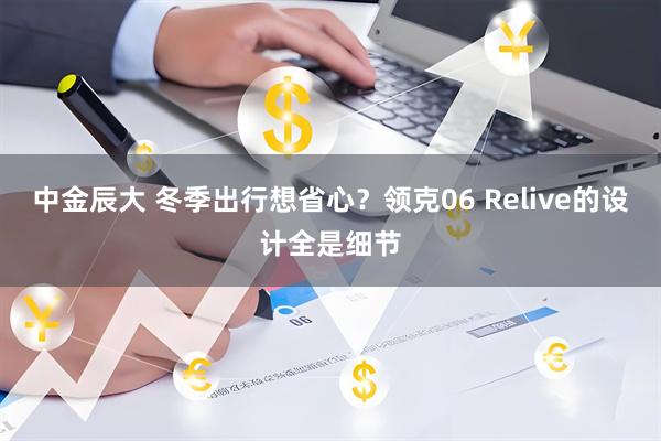 中金辰大 冬季出行想省心？领克06 Relive的设计全是细节