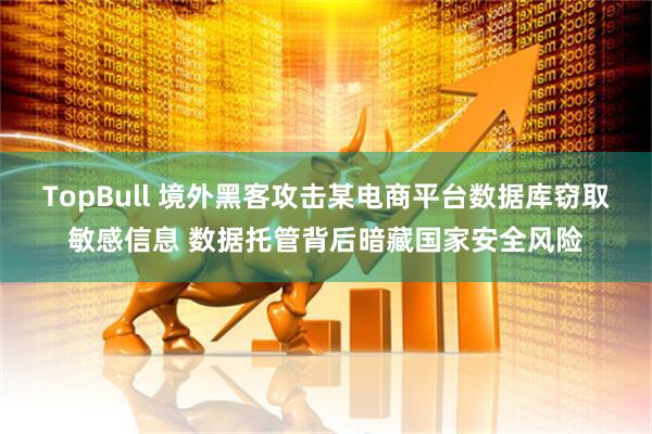TopBull 境外黑客攻击某电商平台数据库窃取敏感信息 数据托管背后暗藏国家安全风险