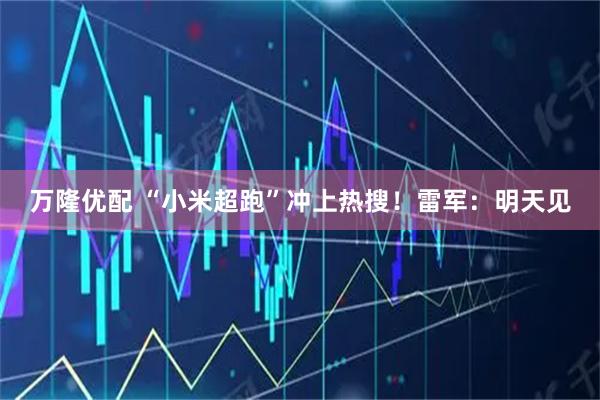 万隆优配 “小米超跑”冲上热搜！雷军：明天见