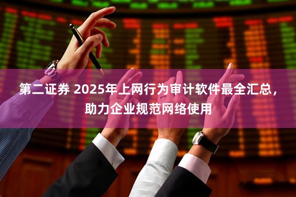第二证券 2025年上网行为审计软件最全汇总，助力企业规范网络使用