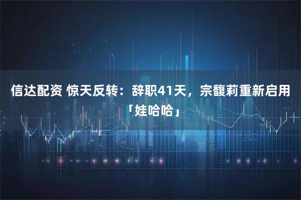 信达配资 惊天反转：辞职41天，宗馥莉重新启用「娃哈哈」