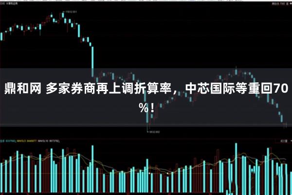 鼎和网 多家券商再上调折算率，中芯国际等重回70%！