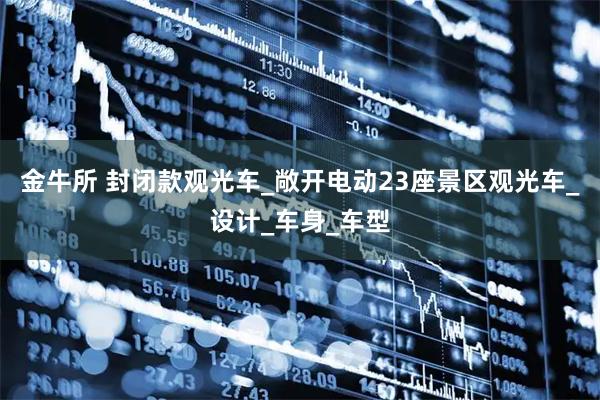 金牛所 封闭款观光车_敞开电动23座景区观光车_设计_车身_车型