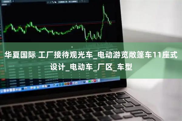 华夏国际 工厂接待观光车_电动游览敞篷车11座式设计_电动车_厂区_车型