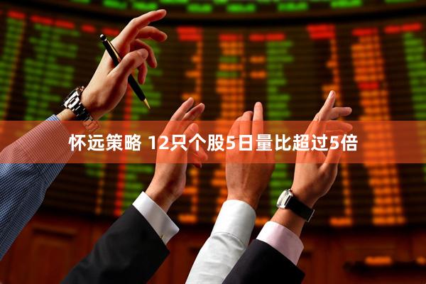 怀远策略 12只个股5日量比超过5倍