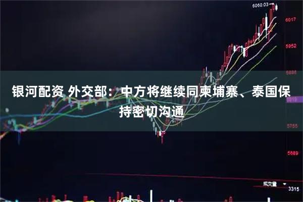 银河配资 外交部：中方将继续同柬埔寨、泰国保持密切沟通