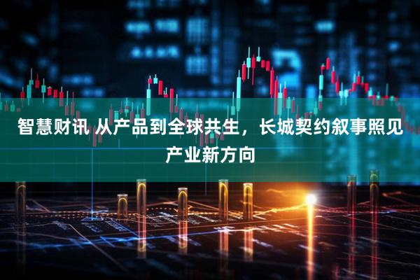 智慧财讯 从产品到全球共生，长城契约叙事照见产业新方向