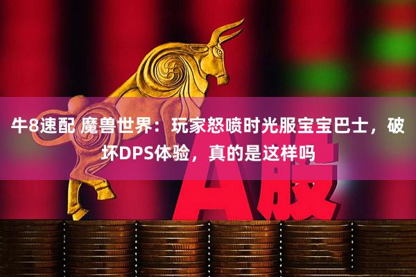 牛8速配 魔兽世界：玩家怒喷时光服宝宝巴士，破坏DPS体验，真的是这样吗