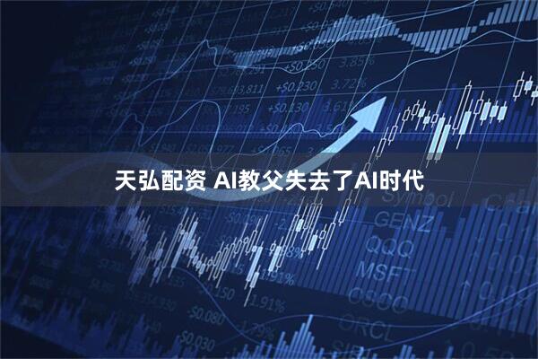 天弘配资 AI教父失去了AI时代